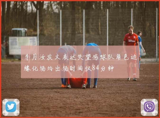 李月汝发文表达失望感球队角色边缘化场均出场时间仅84分钟