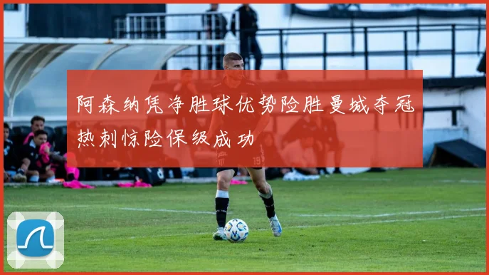 阿森纳凭净胜球优势险胜曼城夺冠热刺惊险保级成功
