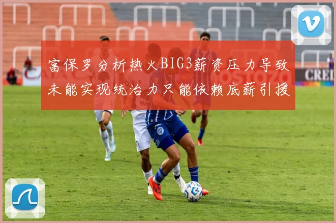 富保罗分析热火BIG3薪资压力导致未能实现统治力只能依赖底薪引援