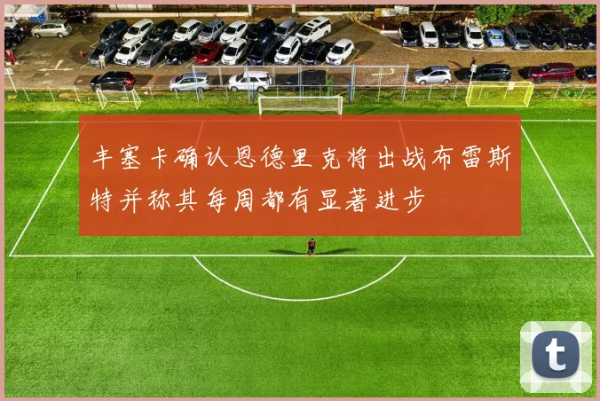 丰塞卡确认恩德里克将出战布雷斯特并称其每周都有显著进步