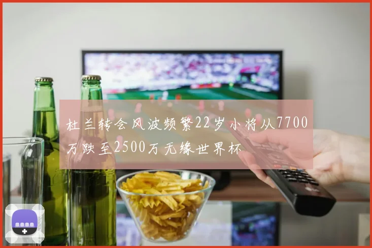 杜兰转会风波频繁22岁小将从7700万跌至2500万无缘世界杯