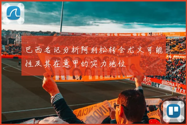 巴西名记分析阿利松转会尤文可能性及其在意甲的实力地位