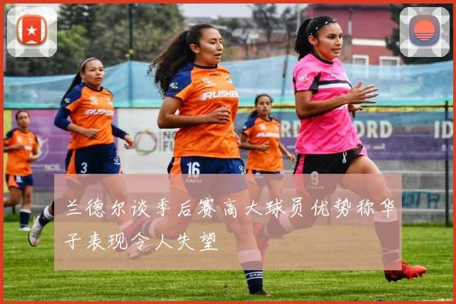 兰德尔谈季后赛高大球员优势称华子表现令人失望