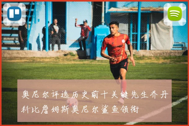 奥尼尔评选历史前十关键先生乔丹科比詹姆斯奥尼尔鲨鱼领衔
