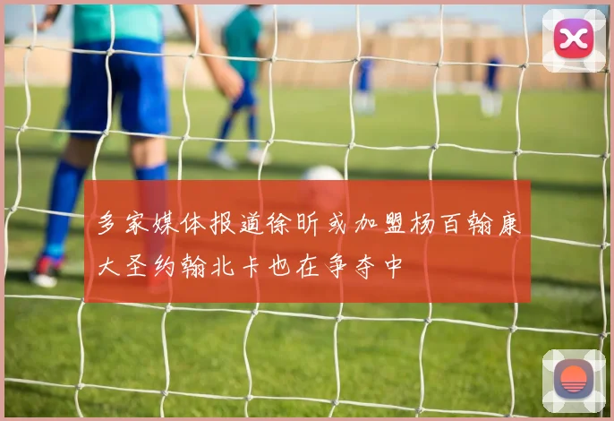 多家媒体报道徐昕或加盟杨百翰康大圣约翰北卡也在争夺中