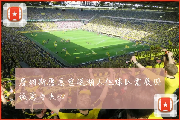詹姆斯愿意重返湖人但球队需展现诚意与决心