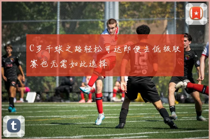 C罗千球之路轻松可达即便去低级联赛也无需如此选择